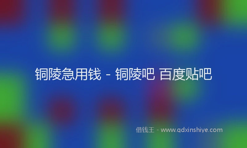 铜陵急用钱 - 铜陵吧 百度贴吧