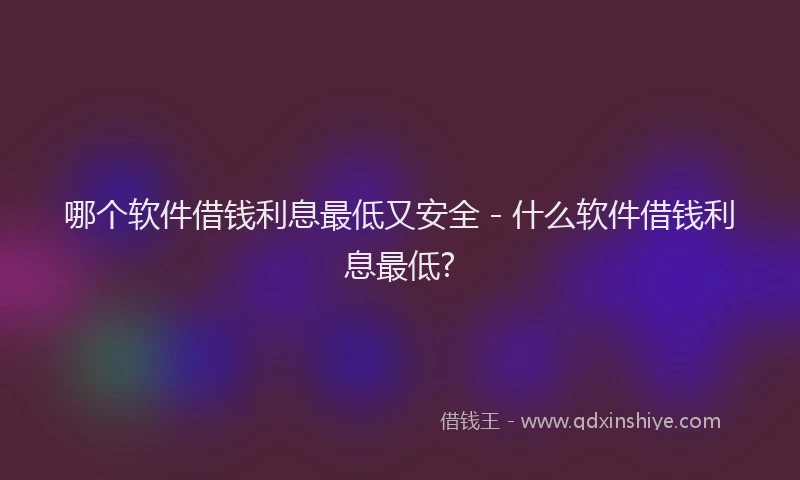哪个软件借钱利息最低又安全 - 什么软件借钱利息最低?