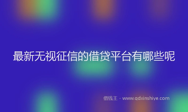 最新无视征信的借贷平台有哪些呢