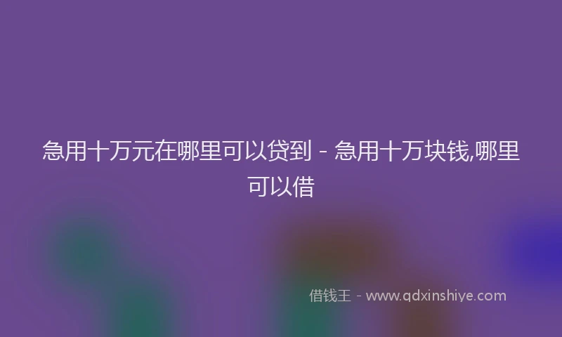 急用十万元在哪里可以贷到 - 急用十万块钱,哪里可以借