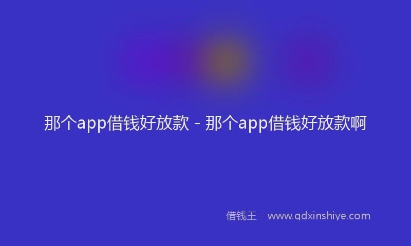 那个app借钱好放款 - 那个app借钱好放款啊