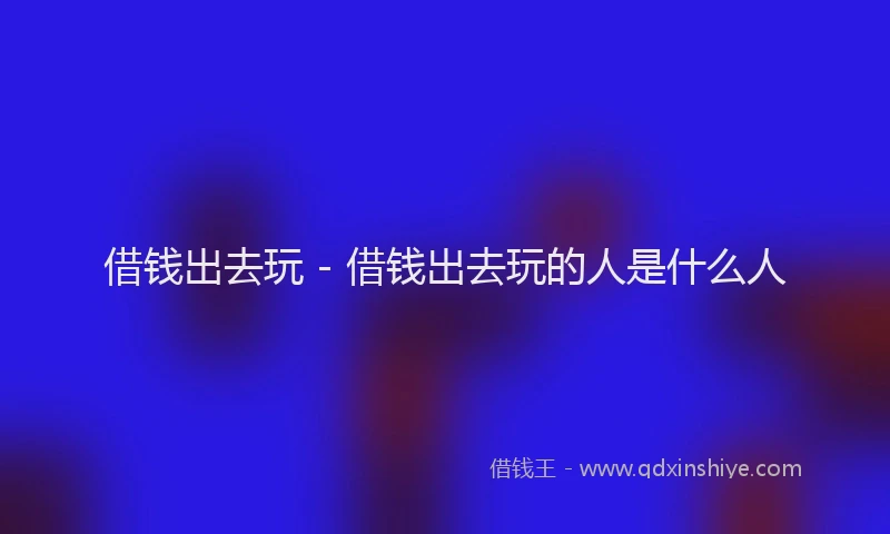 借钱出去玩 - 借钱出去玩的人是什么人