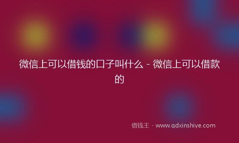 微信上可以借钱的口子叫什么 - 微信上可以借款的