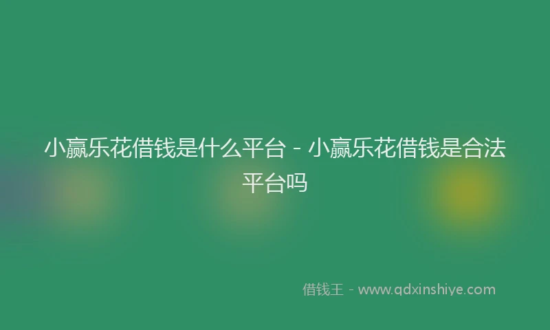 小赢乐花借钱是什么平台 - 小赢乐花借钱是合法平台吗