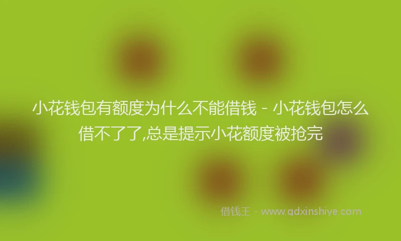 小花钱包有额度为什么不能借钱 - 小花钱包怎么借不了了,总是提示小花额度被抢完