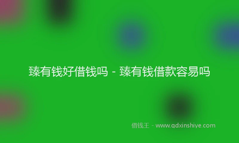 臻有钱好借钱吗 - 臻有钱借款容易吗