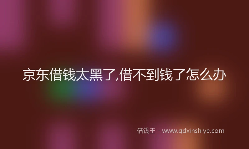 京东借钱太黑了,借不到钱了怎么办