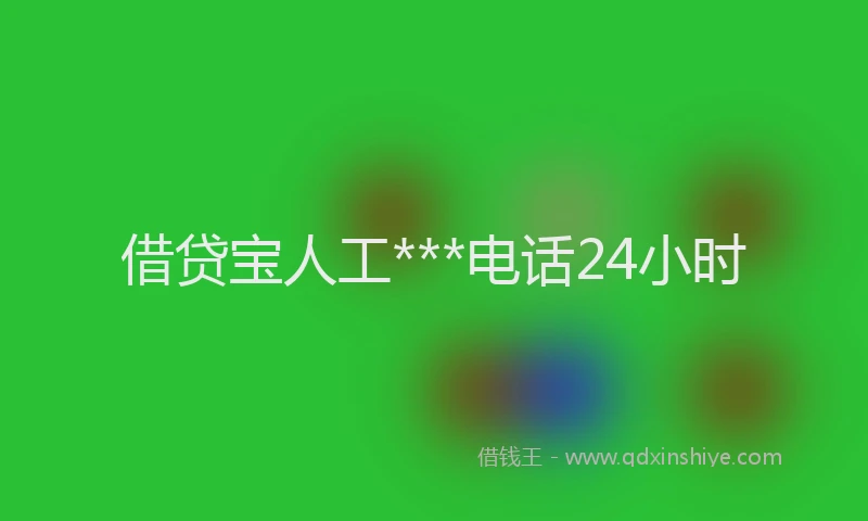 借贷宝人工***电话24小时
