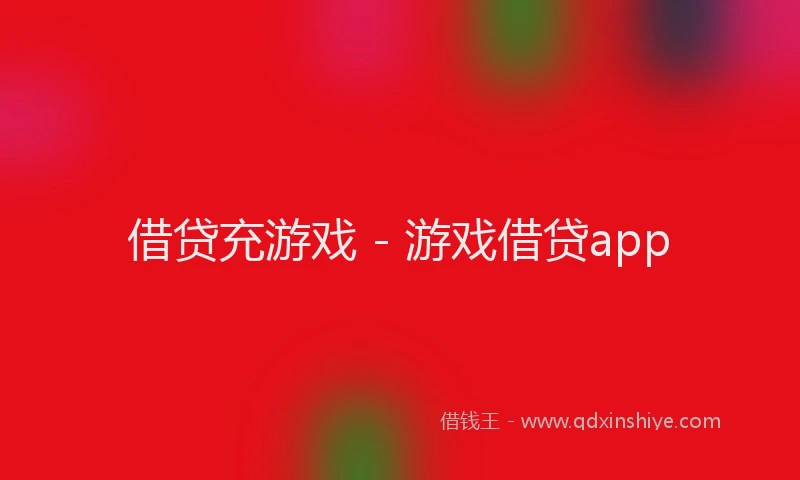 借贷充游戏 - 游戏借贷app