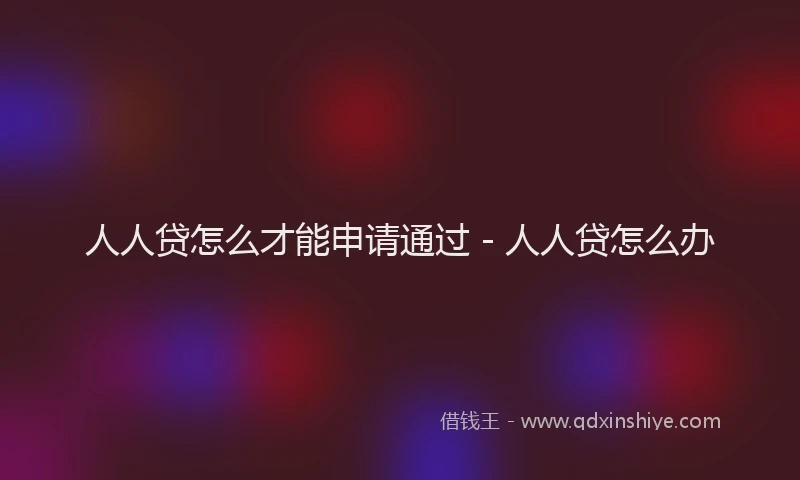 人人贷怎么才能申请通过 - 人人贷怎么办