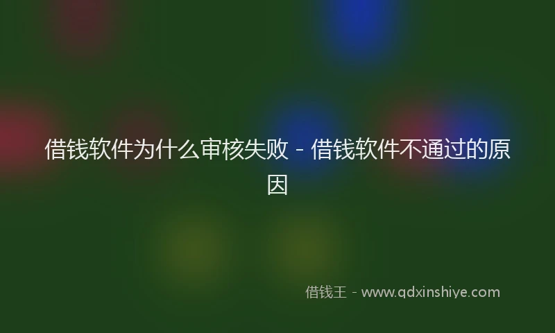 借钱软件为什么审核失败 - 借钱软件不通过的原因