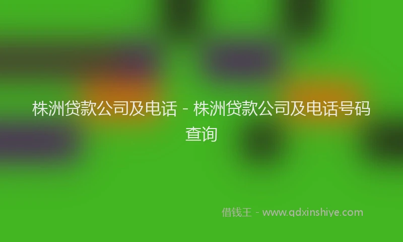 株洲贷款公司及电话 - 株洲贷款公司及电话号码查询