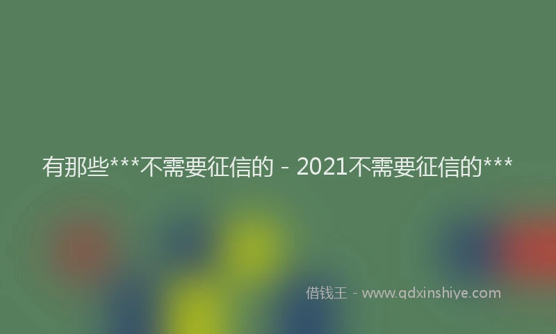 有那些***不需要征信的 - 2021不需要征信的***