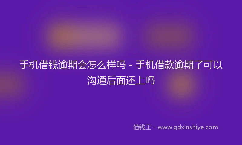 手机借钱逾期会怎么样吗 - 手机借款逾期了可以沟通后面还上吗