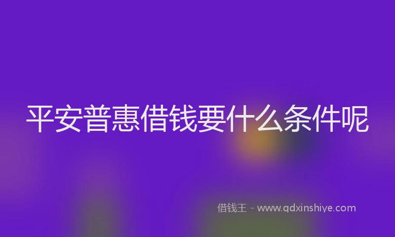 平安普惠借钱要什么条件呢