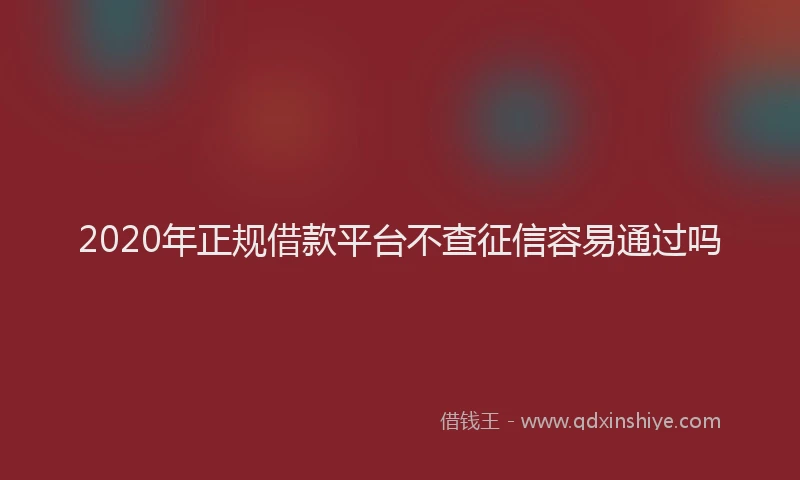 2020年正规借款平台不查征信容易通过吗