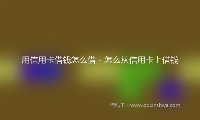 用信用卡借钱怎么借 - 怎么从信用卡上借钱