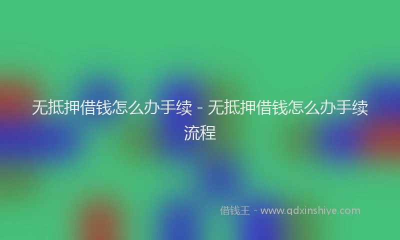 无抵押借钱怎么办手续 - 无抵押借钱怎么办手续流程