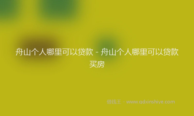 舟山个人哪里可以贷款 - 舟山个人哪里可以贷款买房