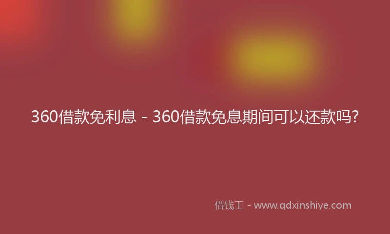 360借款免利息 - 360借款免息期间可以还款吗?