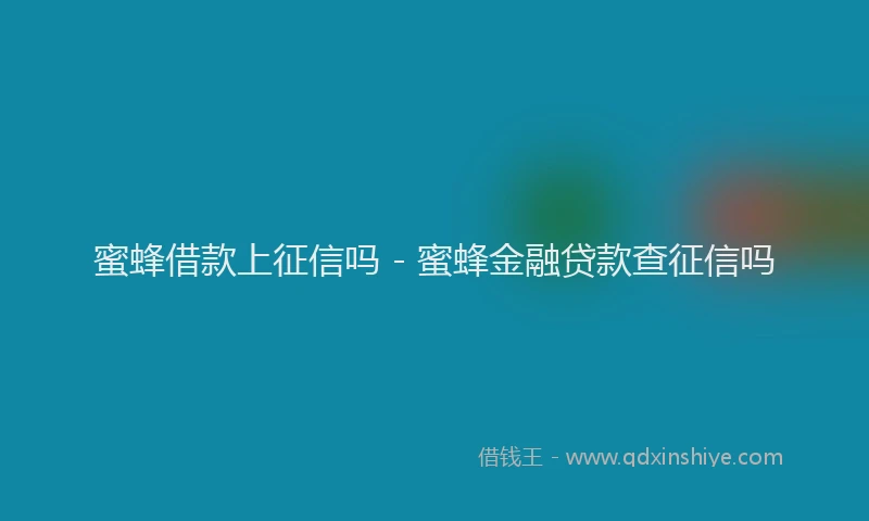 蜜蜂借款上征信吗 - 蜜蜂金融贷款查征信吗