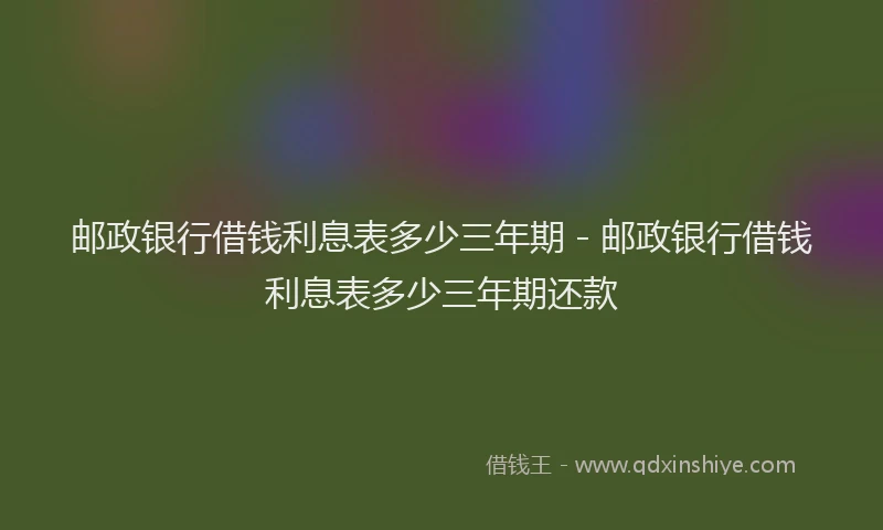 邮政银行借钱利息表多少三年期 - 邮政银行借钱利息表多少三年期还款