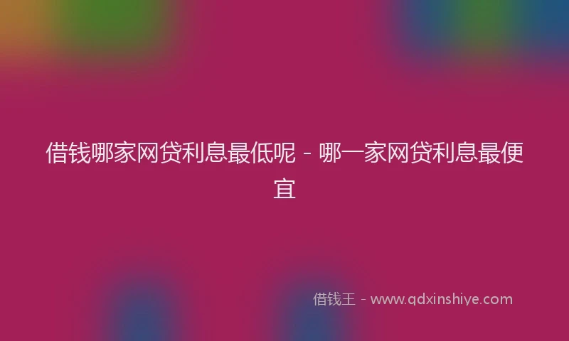借钱哪家网贷利息最低呢 - 哪一家网贷利息最便宜