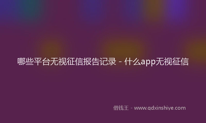 哪些平台无视征信报告记录 - 什么app无视征信