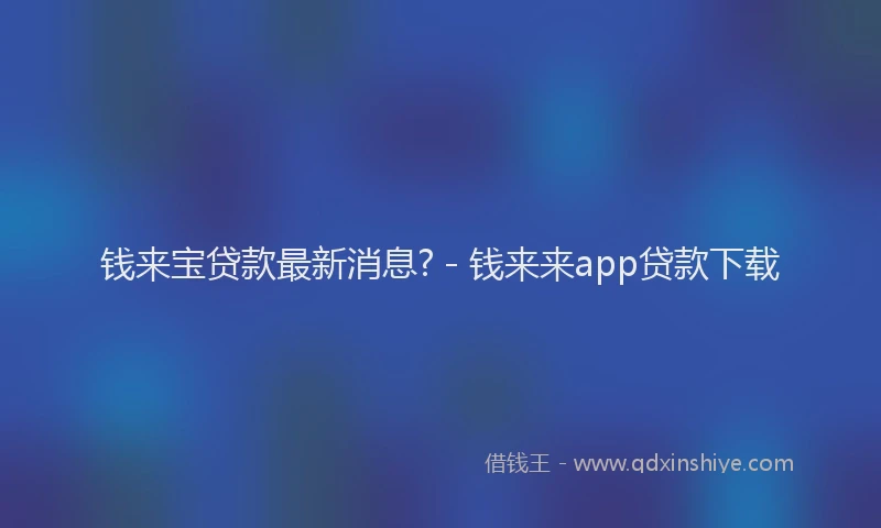 钱来宝贷款最新消息? - 钱来来app贷款下载