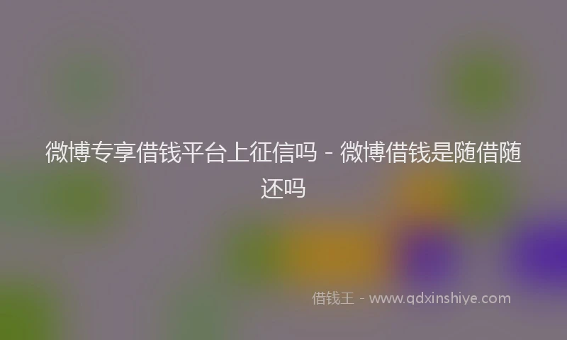 微博专享借钱平台上征信吗 - 微博借钱是随借随还吗