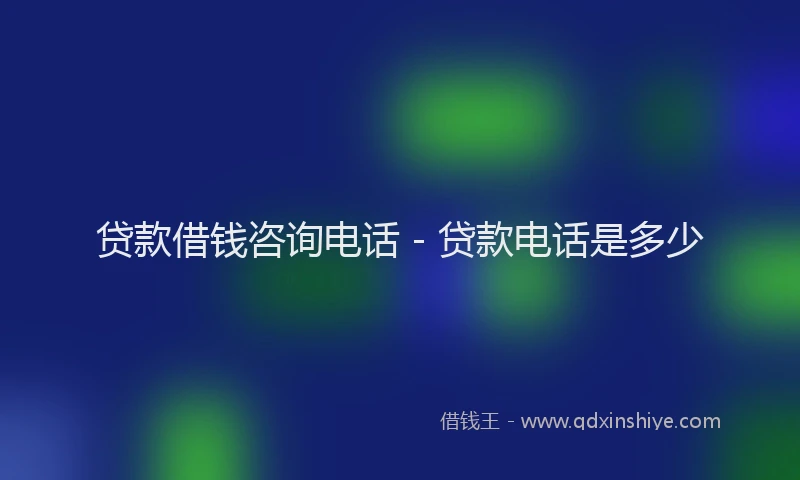 贷款借钱咨询电话 - 贷款电话是多少