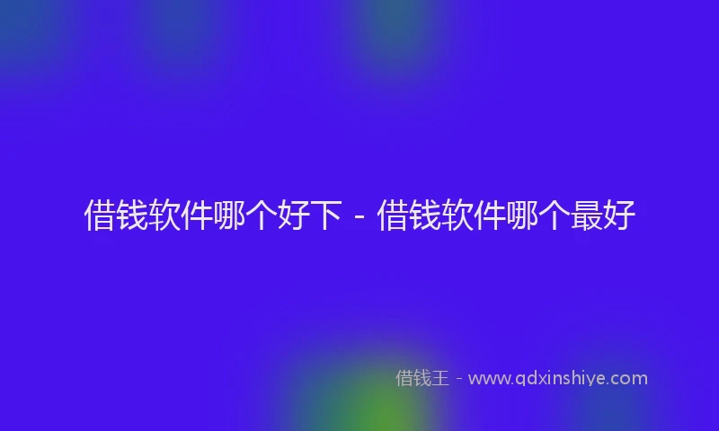 借钱软件哪个好下 - 借钱软件哪个最好