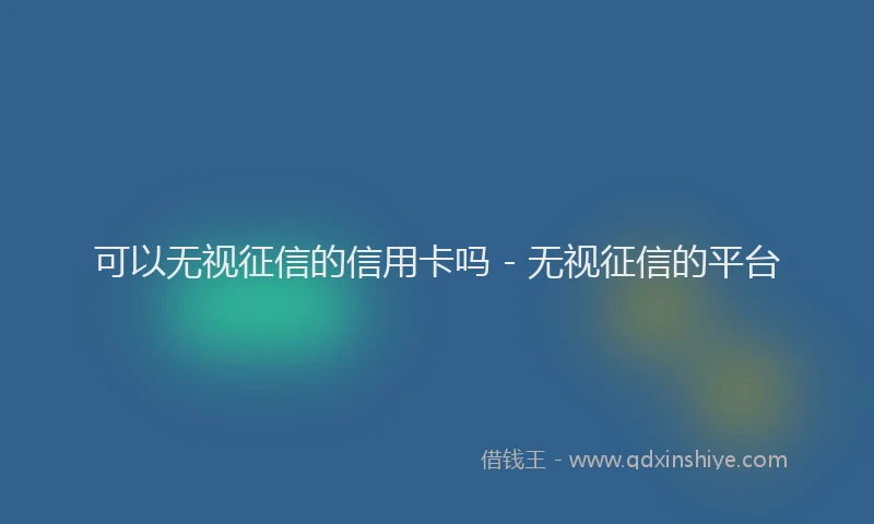 可以无视征信的信用卡吗 - 无视征信的平台