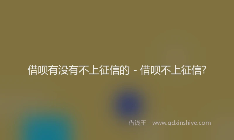 借呗有没有不上征信的 - 借呗不上征信?