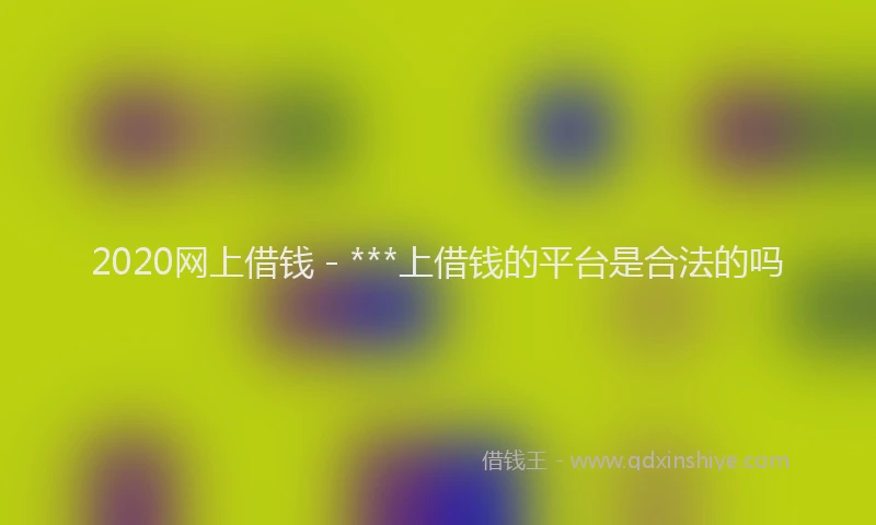 2020网上借钱 - ***上借钱的平台是合法的吗