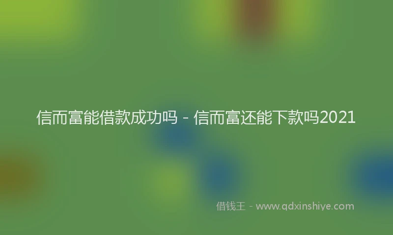 信而富能借款成功吗 - 信而富还能下款吗2021