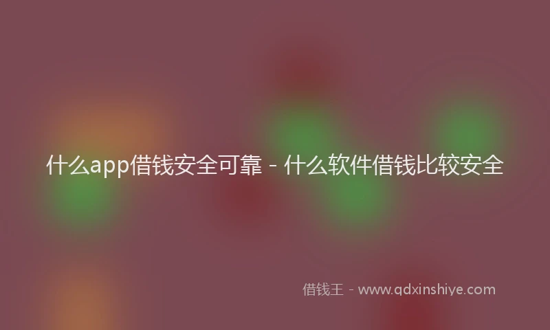 什么app借钱安全可靠 - 什么软件借钱比较安全
