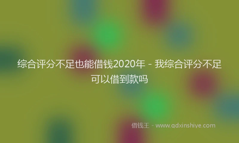 综合评分不足也能借钱2020年 - 我综合评分不足可以借到款吗