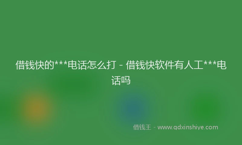 借钱快的***电话怎么打 - 借钱快软件有人工***电话吗