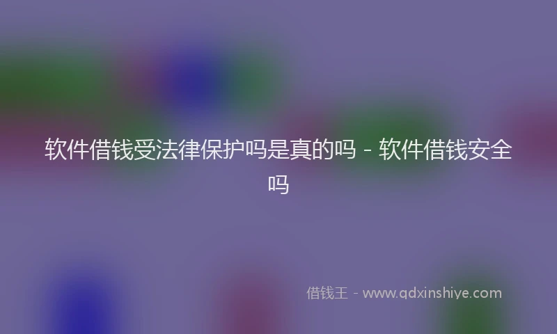 软件借钱受法律保护吗是真的吗 - 软件借钱安全吗