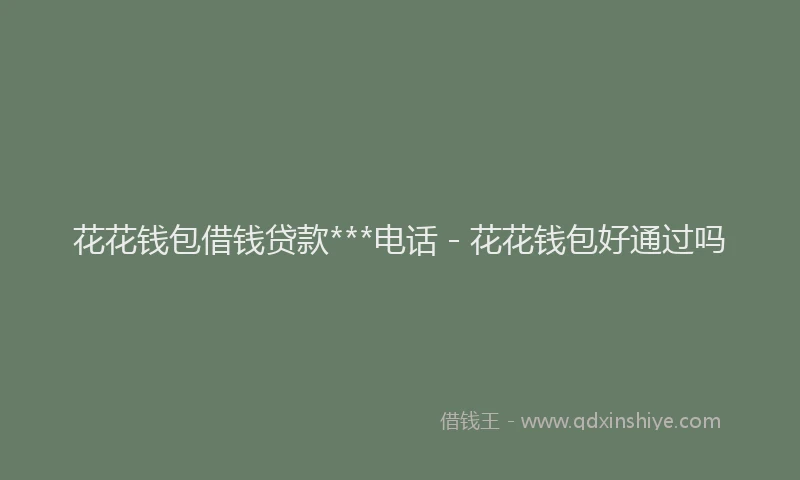 花花钱包借钱贷款***电话 - 花花钱包好通过吗