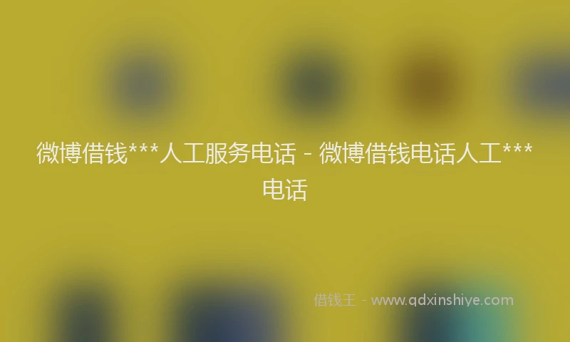 微博借钱***人工服务电话 - 微博借钱电话人工***电话