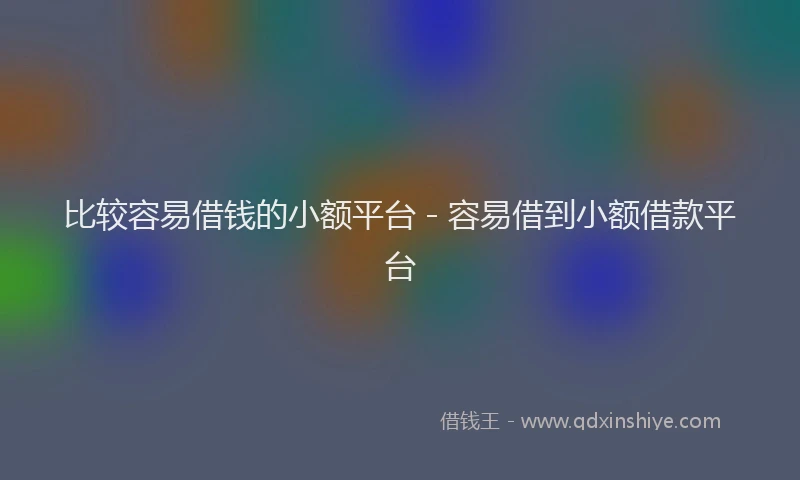 比较容易借钱的小额平台 - 容易借到小额借款平台
