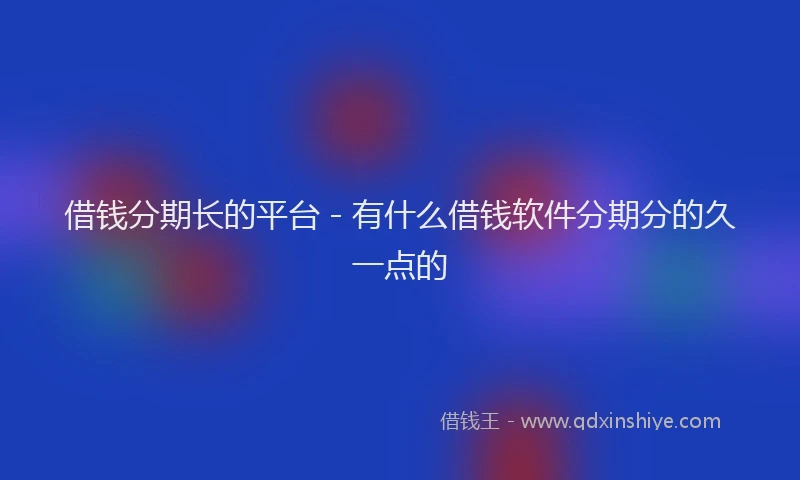 借钱分期长的平台 - 有什么借钱软件分期分的久一点的