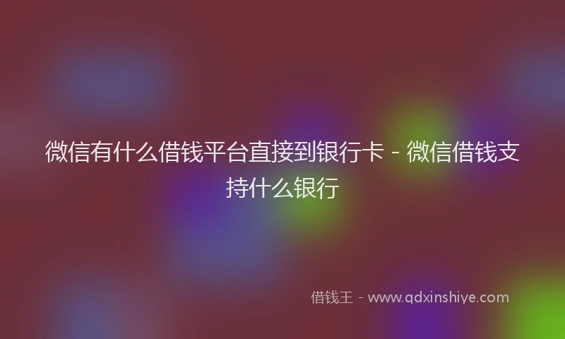 微信有什么借钱平台直接到银行卡 - 微信借钱支持什么银行