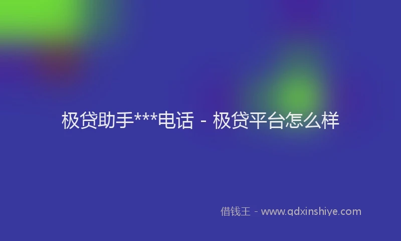 极贷助手***电话 - 极贷平台怎么样