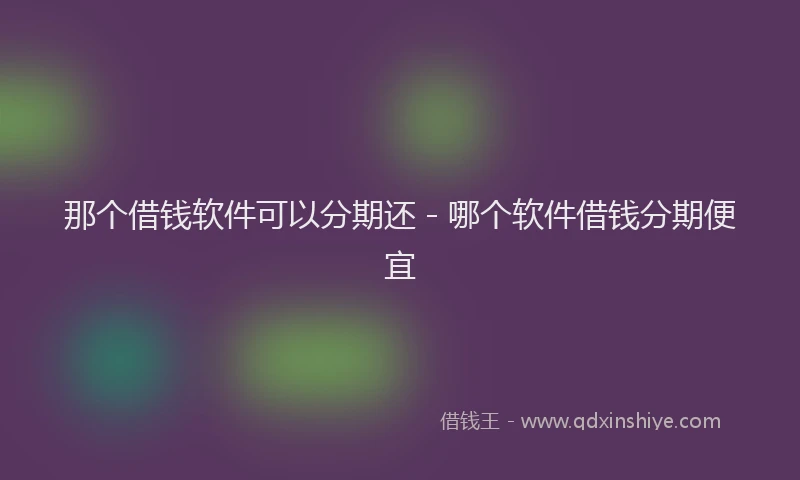 那个借钱软件可以分期还 - 哪个软件借钱分期便宜