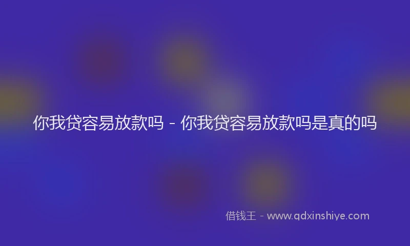 你我贷容易放款吗 - 你我贷容易放款吗是真的吗