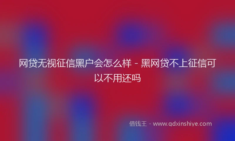 网贷无视征信黑户会怎么样 - 黑网贷不上征信可以不用还吗