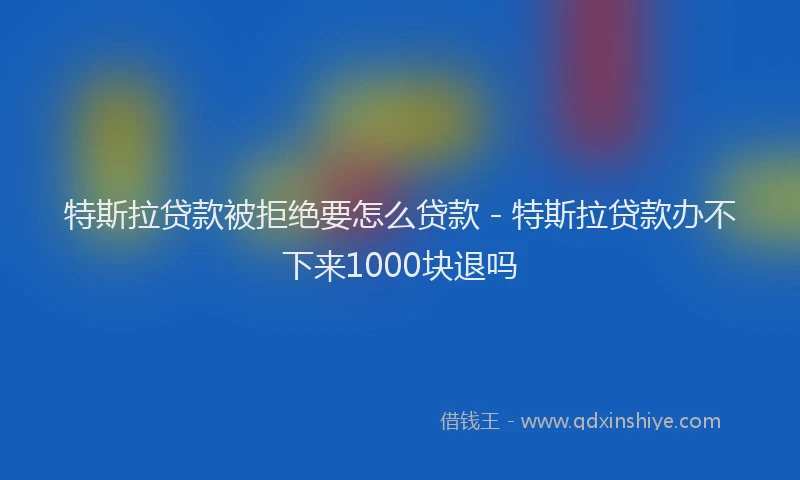 特斯拉贷款被拒绝要怎么贷款 - 特斯拉贷款办不下来1000块退吗